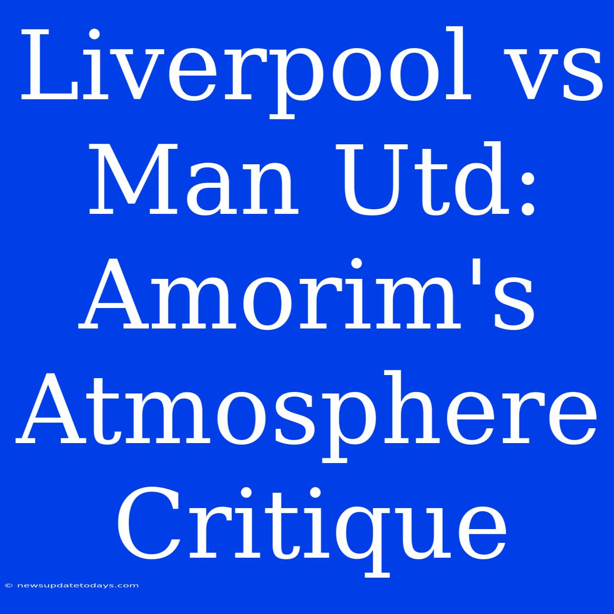 Liverpool Vs Man Utd: Amorim's Atmosphere Critique