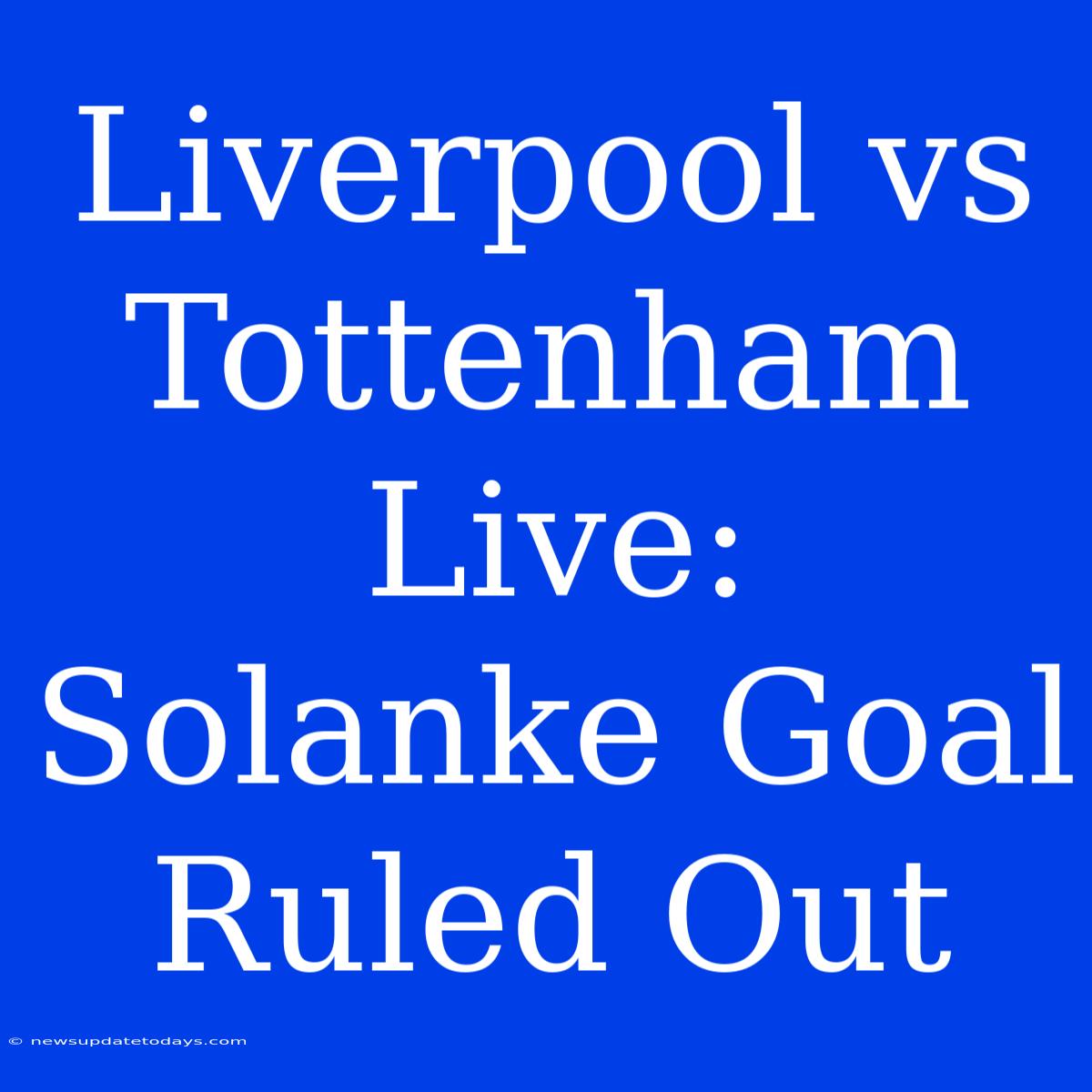 Liverpool Vs Tottenham Live: Solanke Goal Ruled Out