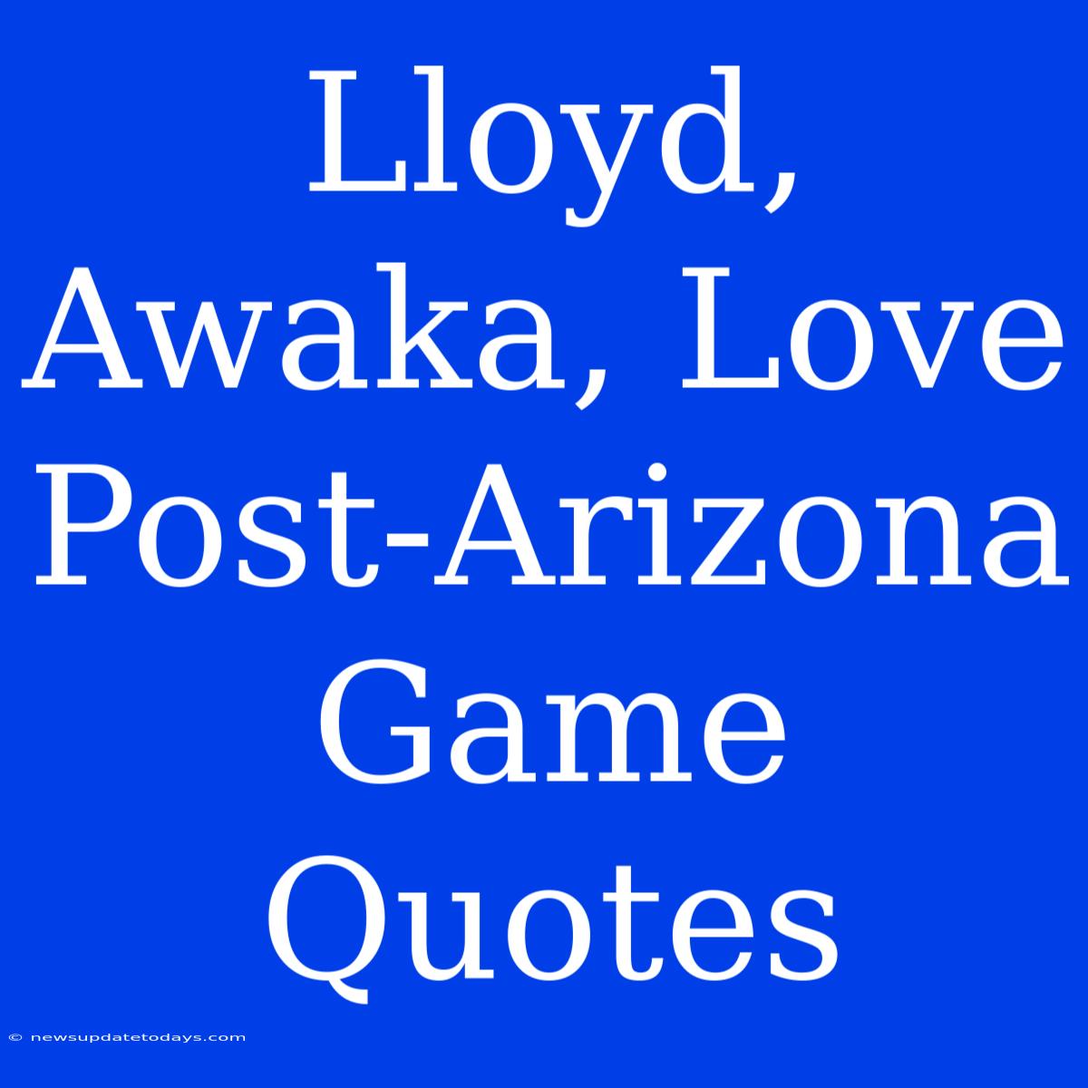 Lloyd, Awaka, Love Post-Arizona Game Quotes