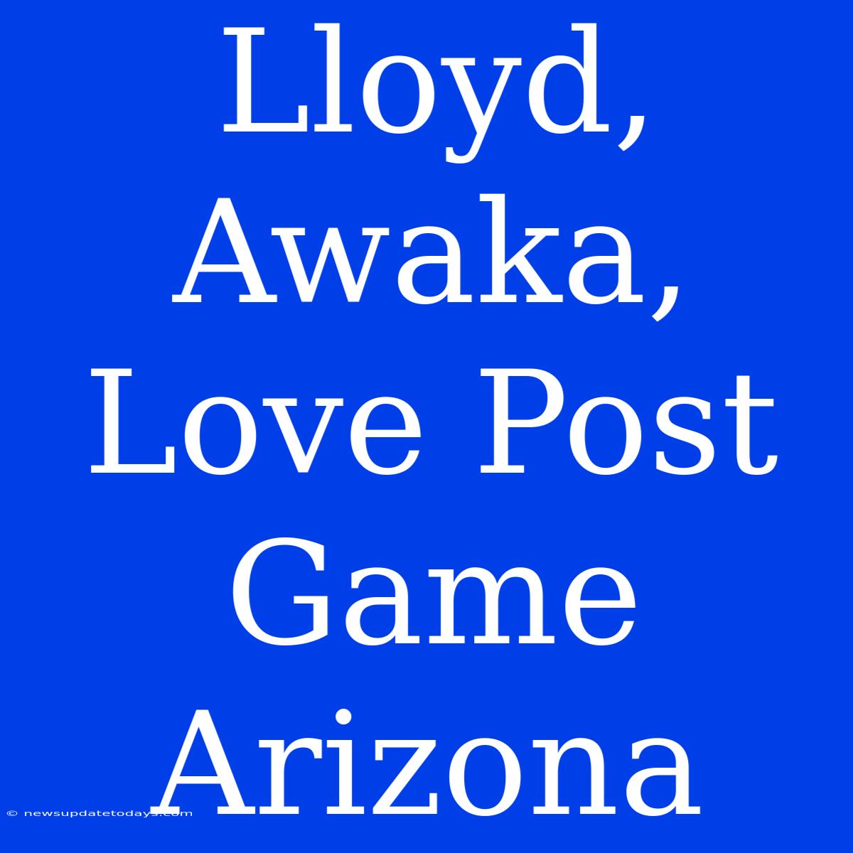 Lloyd, Awaka, Love Post Game Arizona