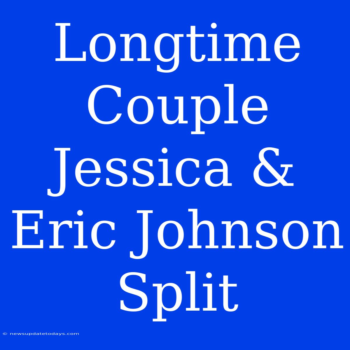 Longtime Couple Jessica & Eric Johnson Split