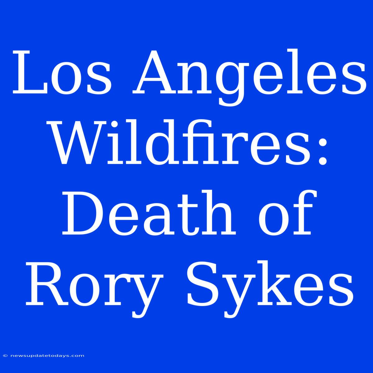 Los Angeles Wildfires: Death Of Rory Sykes