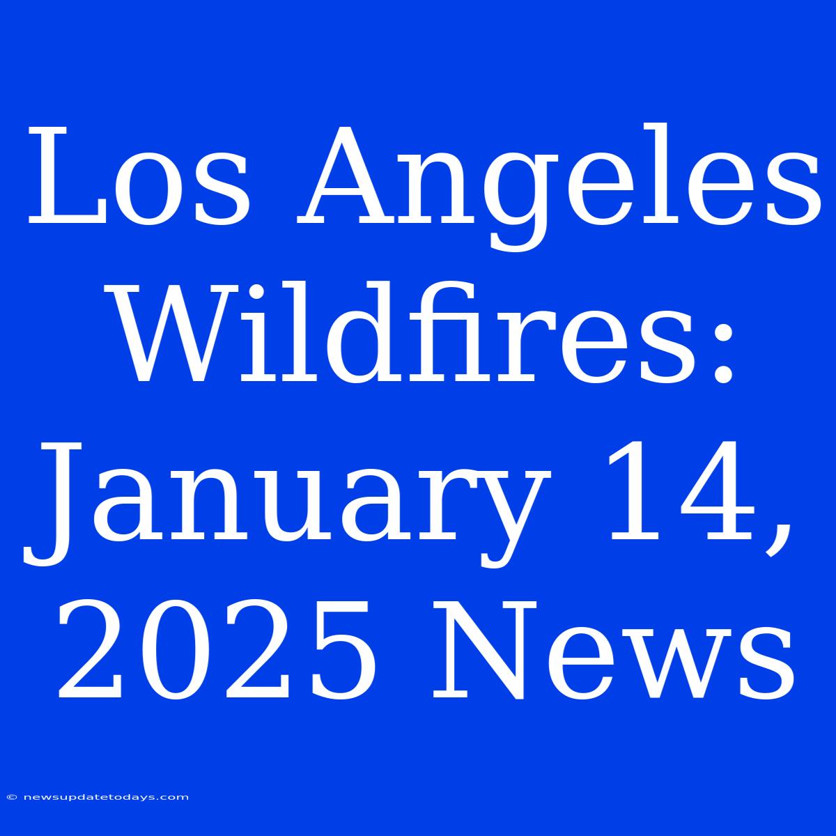 Los Angeles Wildfires: January 14, 2025 News