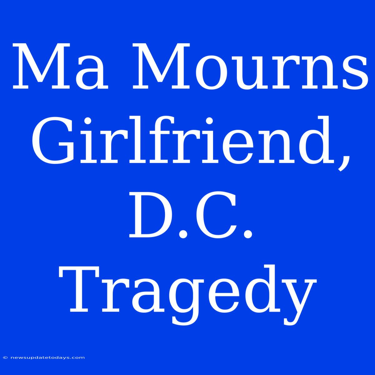 Ma Mourns Girlfriend, D.C. Tragedy