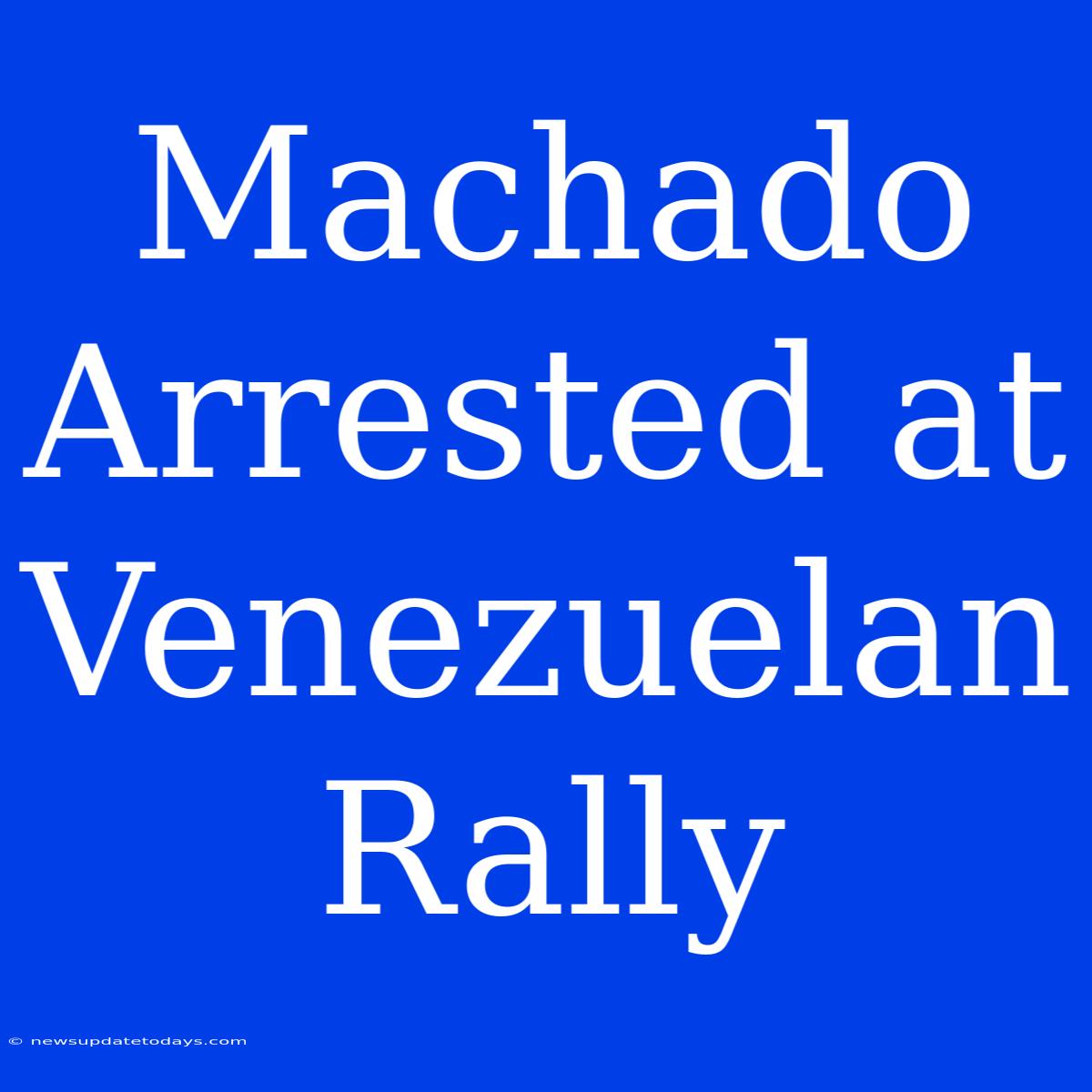 Machado Arrested At Venezuelan Rally