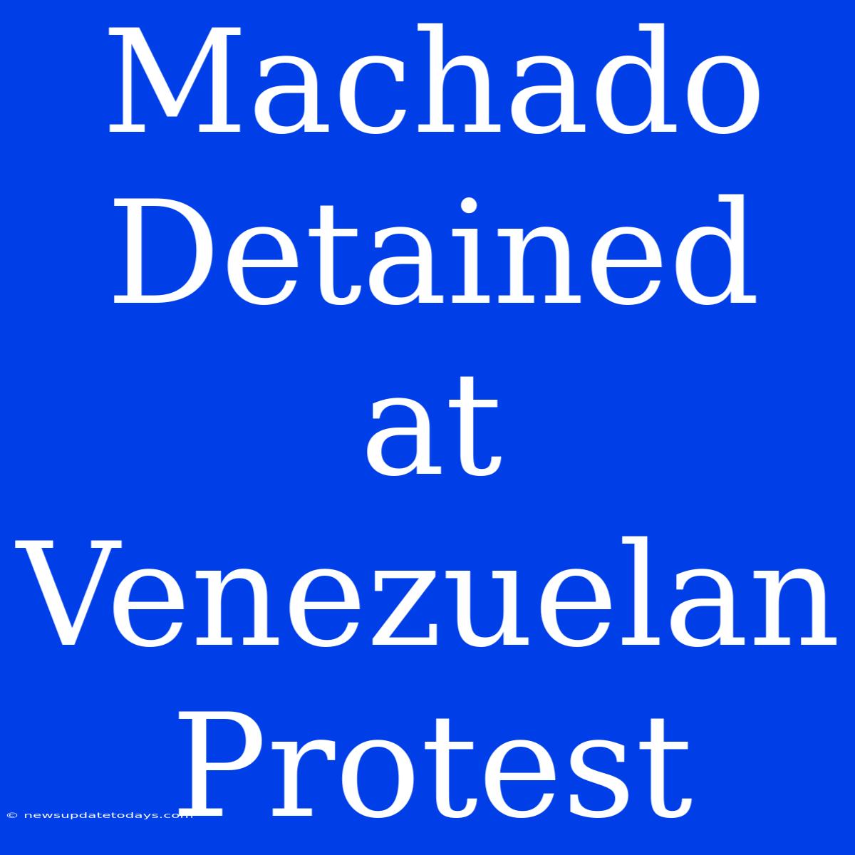 Machado Detained At Venezuelan Protest