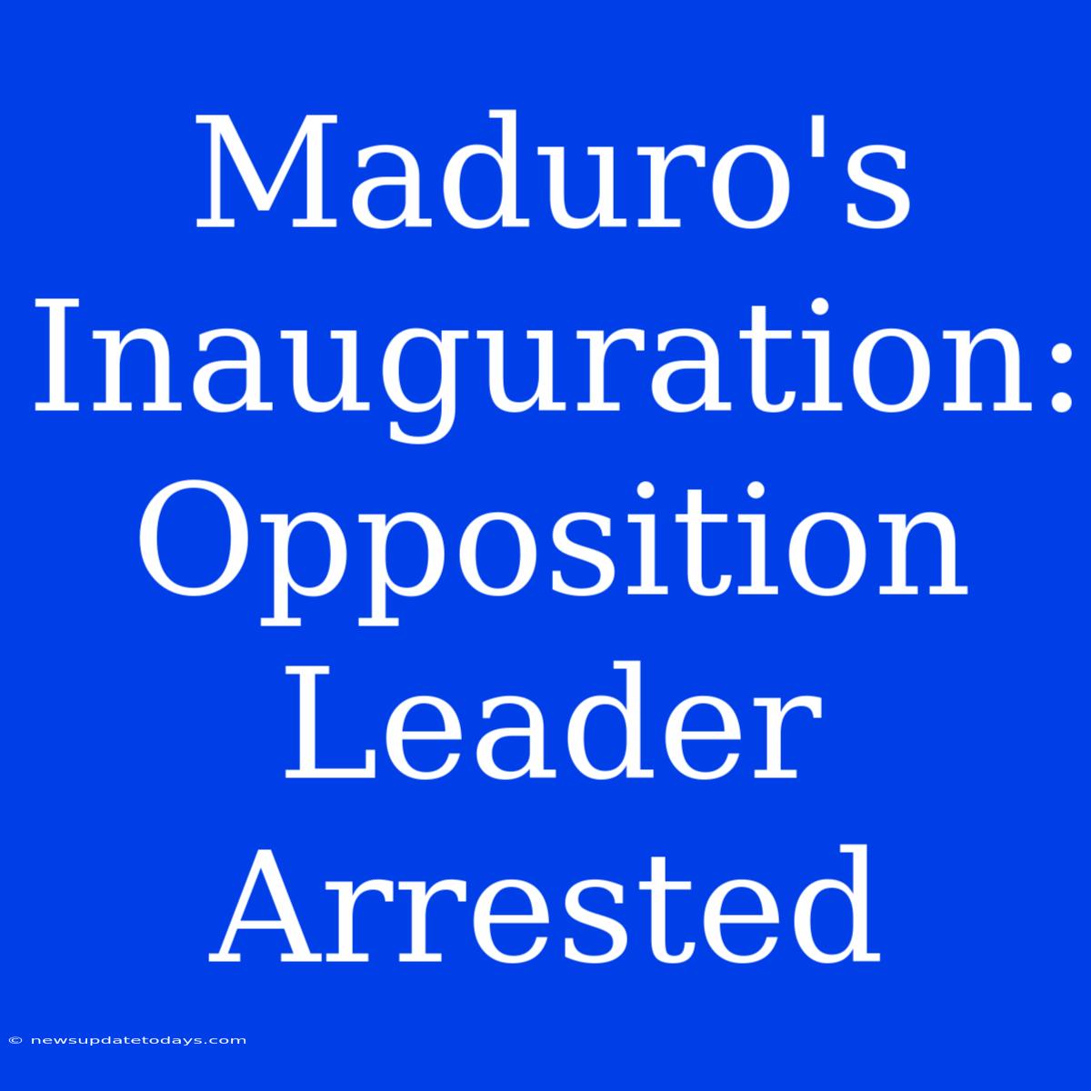 Maduro's Inauguration: Opposition Leader Arrested