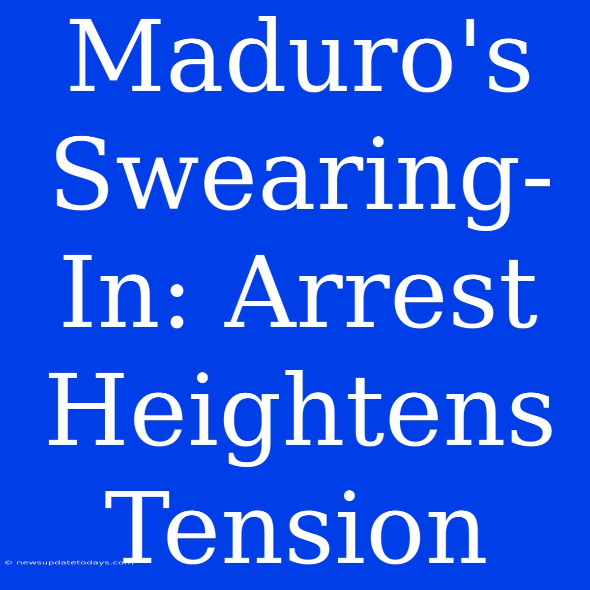 Maduro's Swearing-In: Arrest Heightens Tension