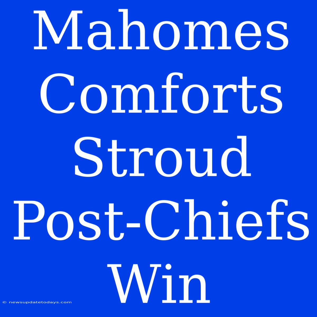 Mahomes Comforts Stroud Post-Chiefs Win