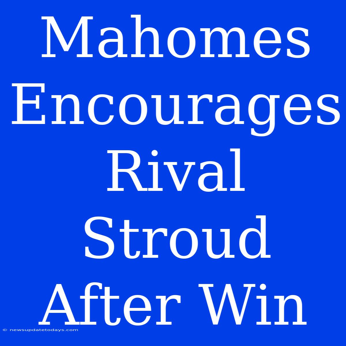 Mahomes Encourages Rival Stroud After Win