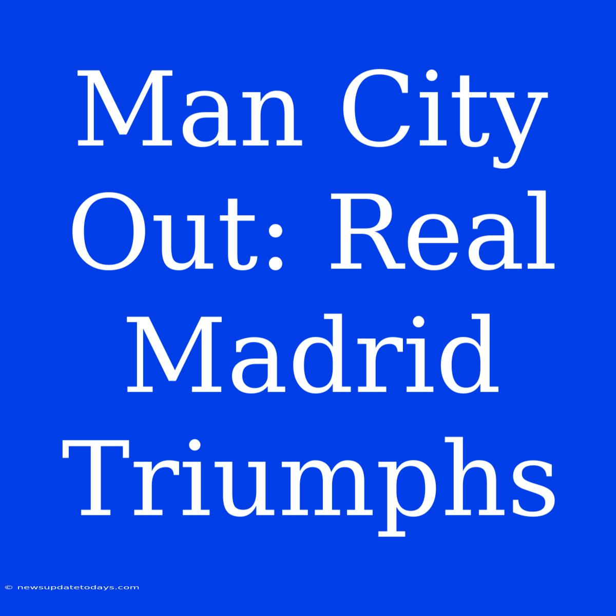 Man City Out: Real Madrid Triumphs