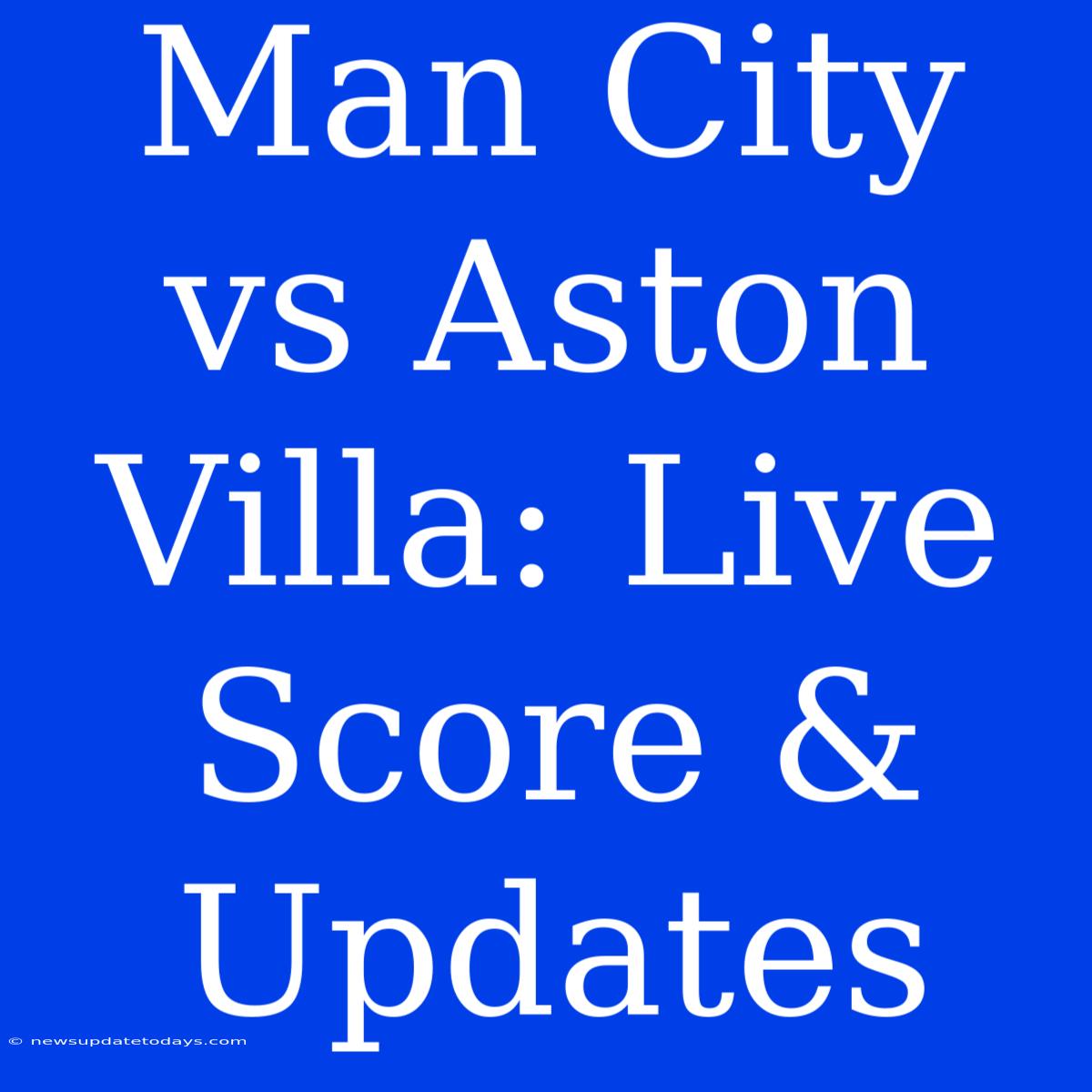 Man City Vs Aston Villa: Live Score & Updates