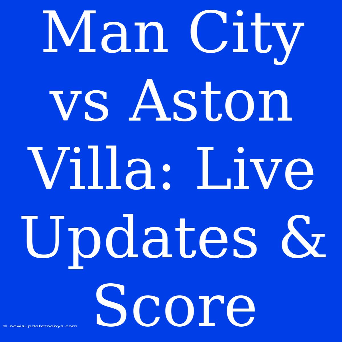 Man City Vs Aston Villa: Live Updates & Score