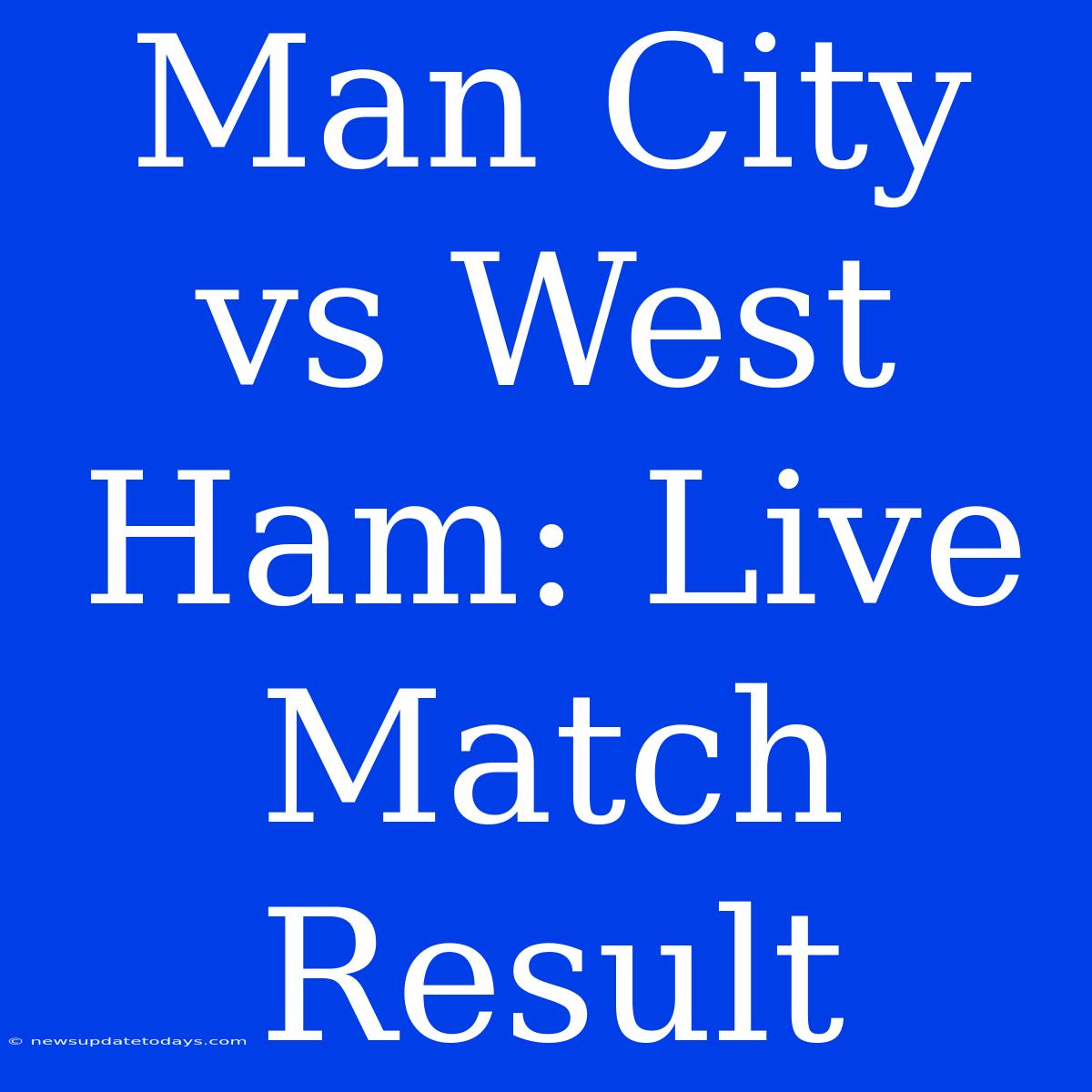 Man City Vs West Ham: Live Match Result