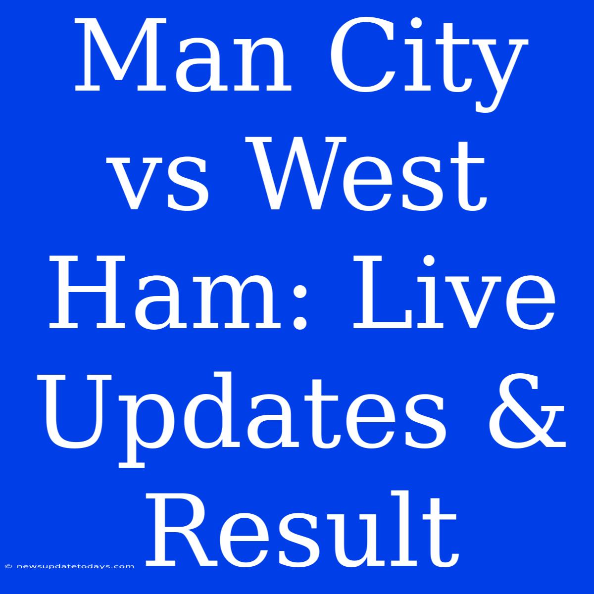 Man City Vs West Ham: Live Updates & Result