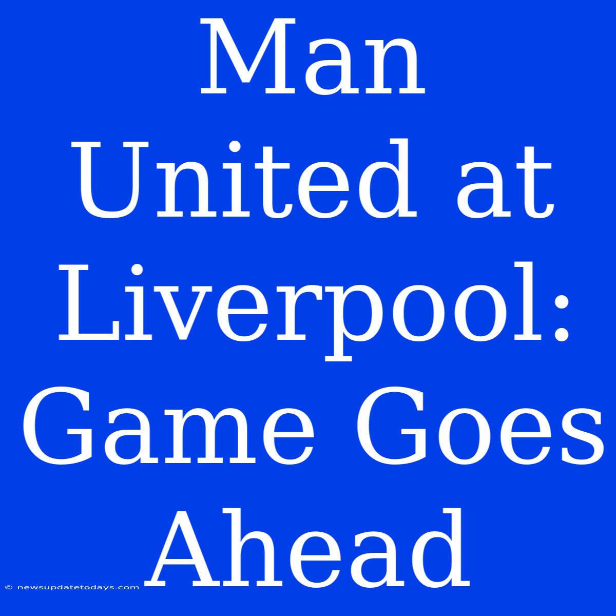 Man United At Liverpool: Game Goes Ahead