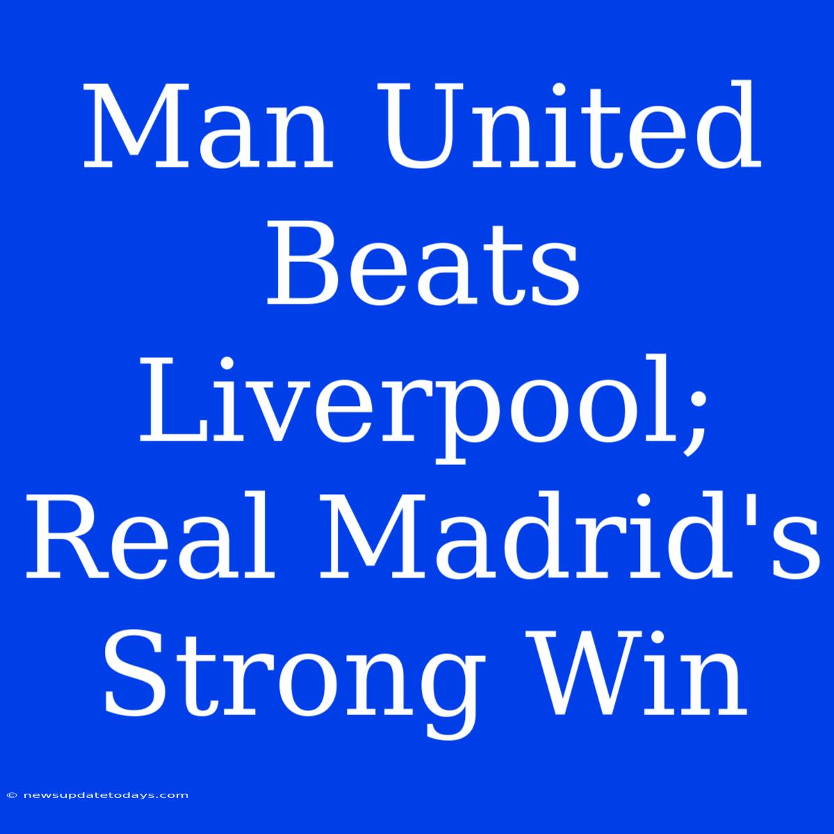 Man United Beats Liverpool; Real Madrid's Strong Win