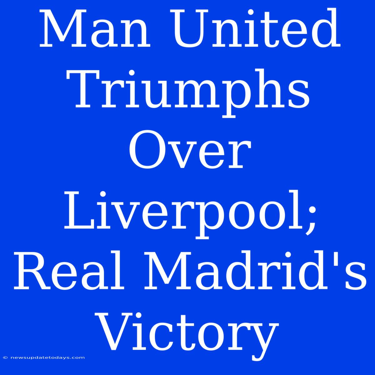 Man United Triumphs Over Liverpool; Real Madrid's Victory