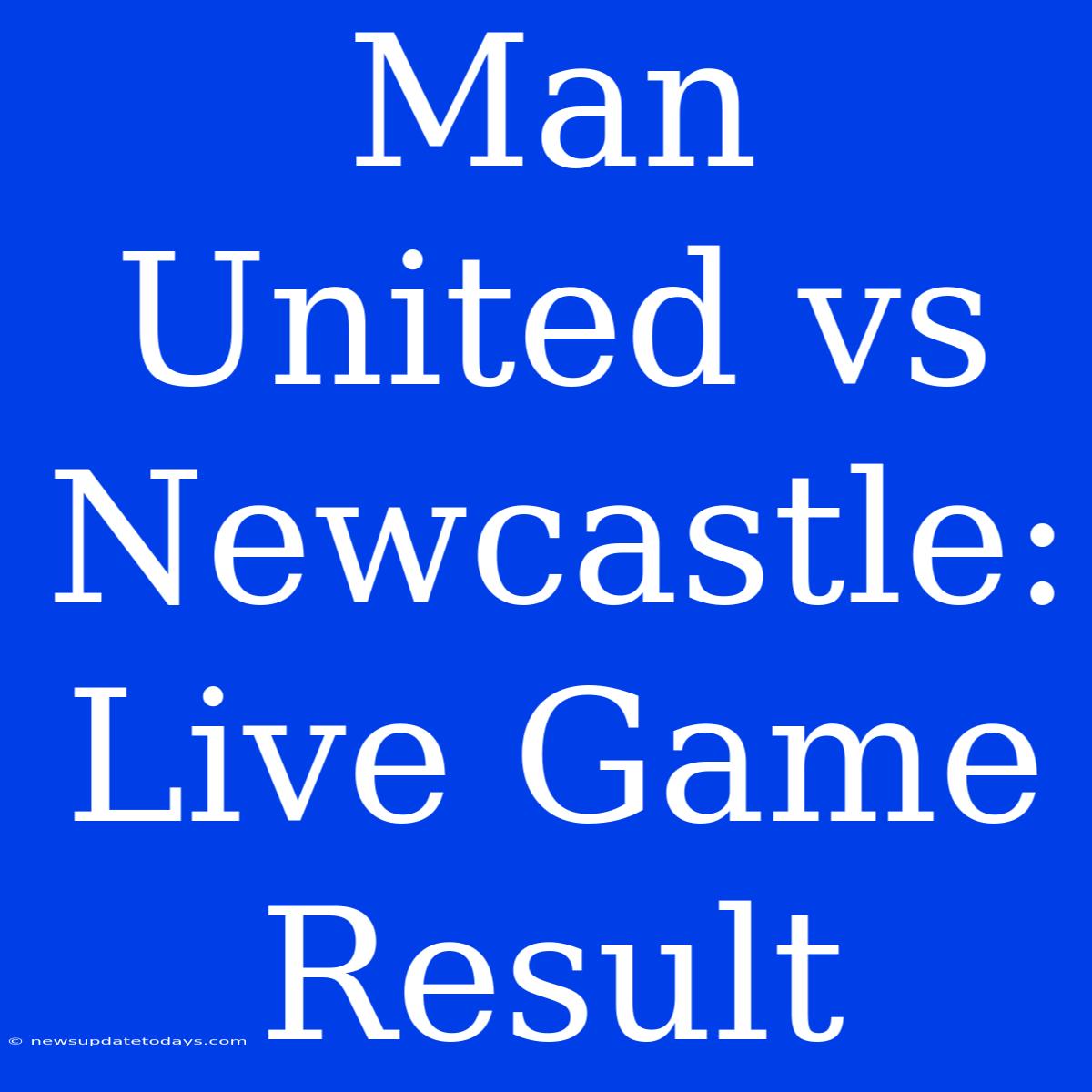 Man United Vs Newcastle: Live Game Result