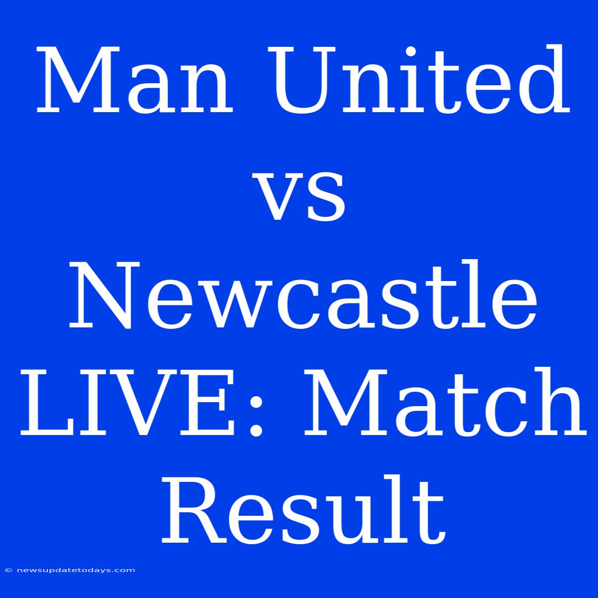 Man United Vs Newcastle LIVE: Match Result