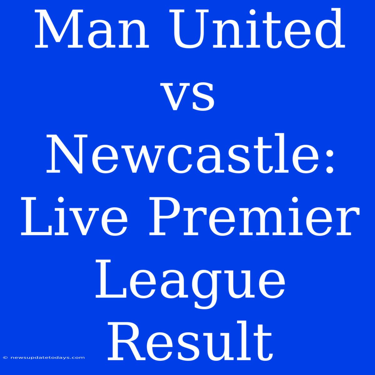 Man United Vs Newcastle: Live Premier League Result