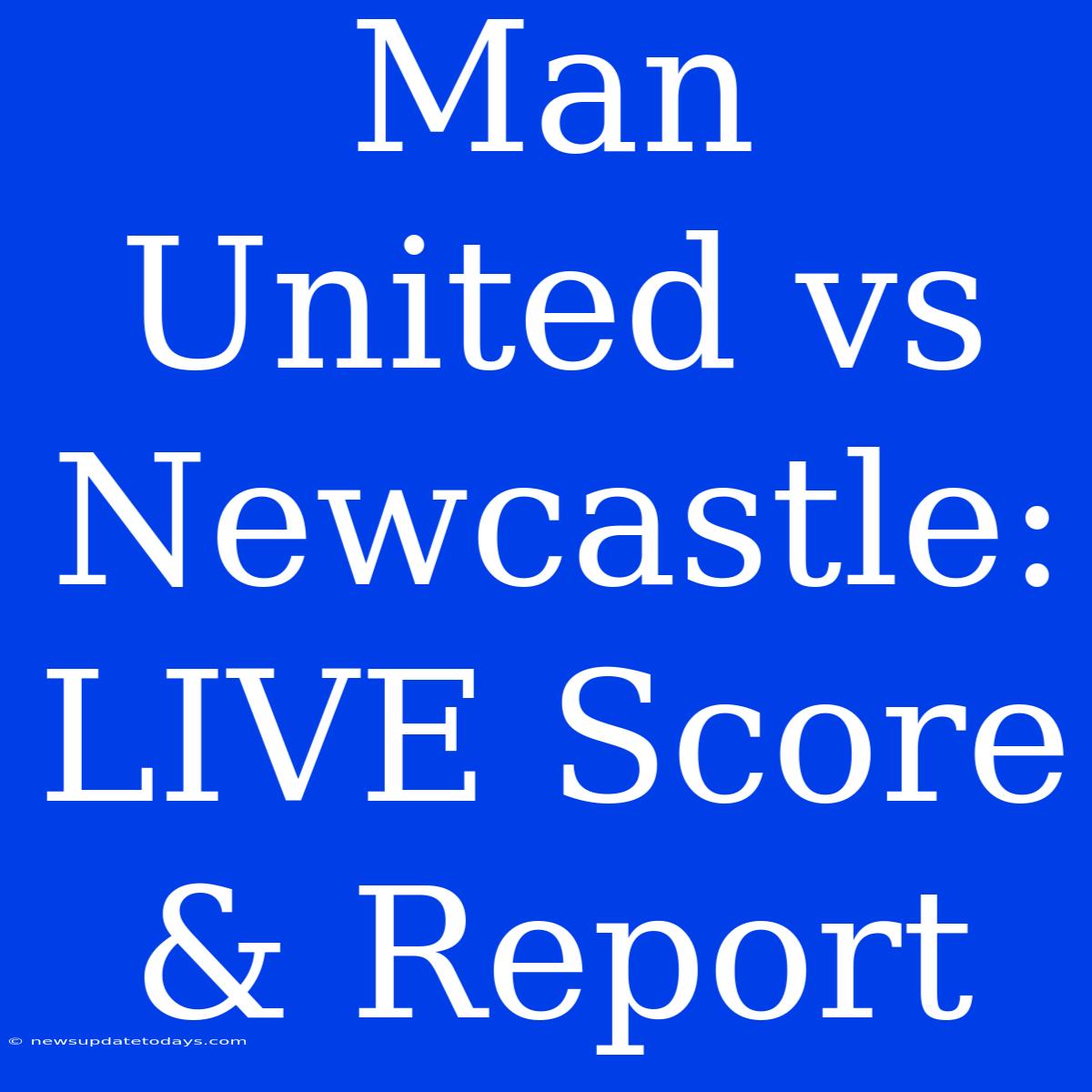 Man United Vs Newcastle: LIVE Score & Report