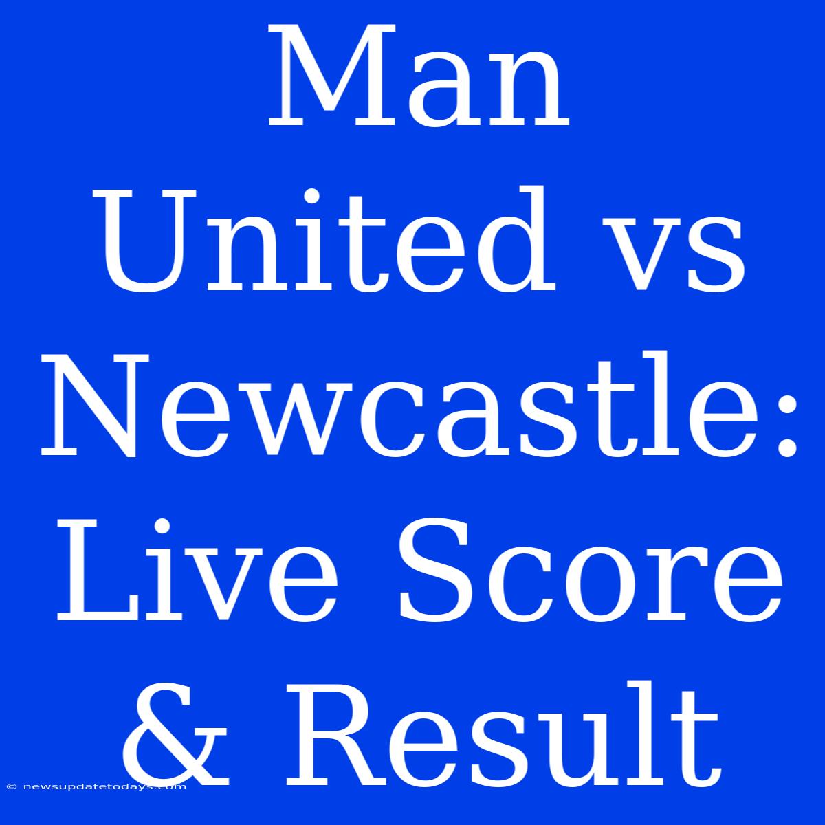 Man United Vs Newcastle: Live Score & Result