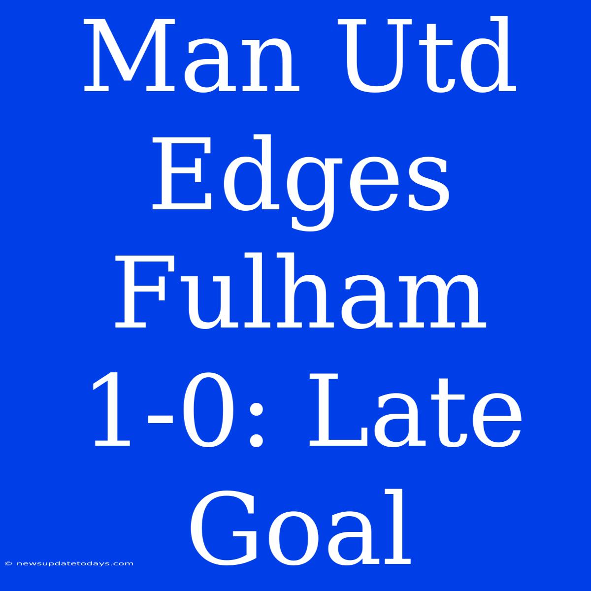 Man Utd Edges Fulham 1-0: Late Goal