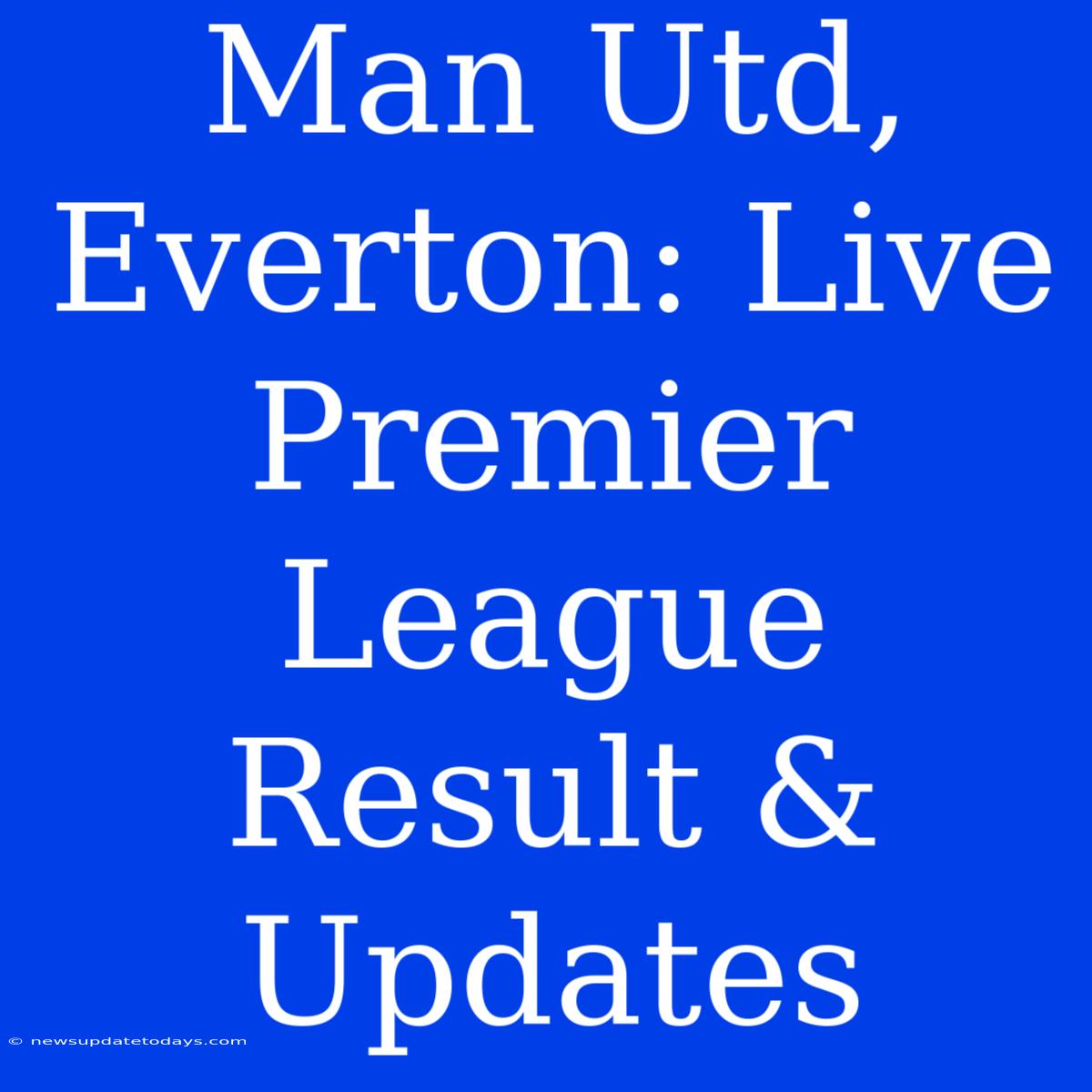 Man Utd, Everton: Live Premier League Result & Updates