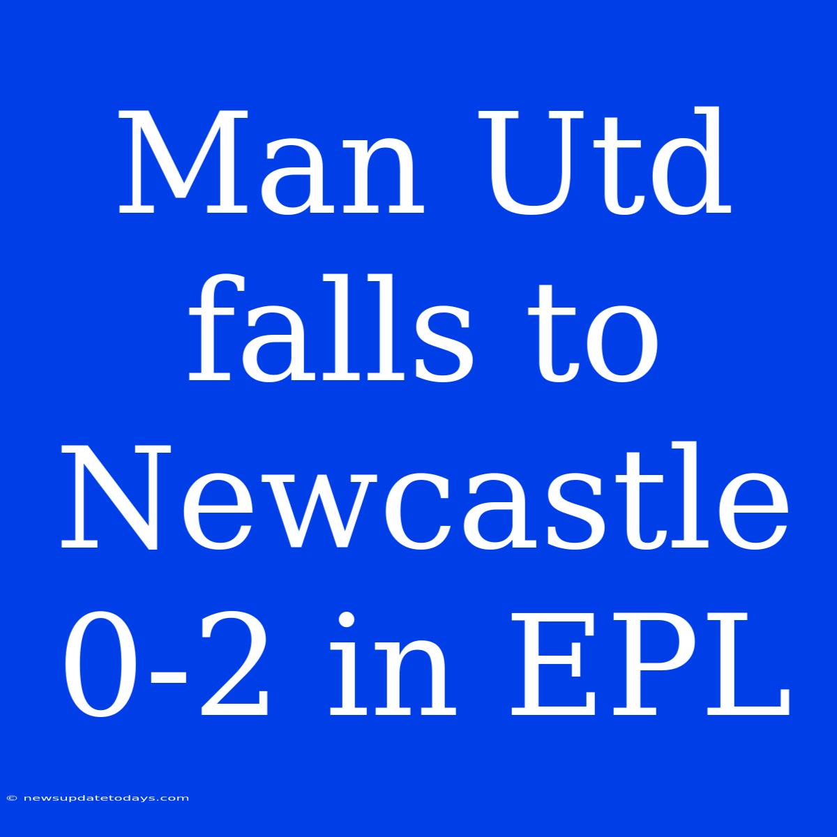 Man Utd Falls To Newcastle 0-2 In EPL