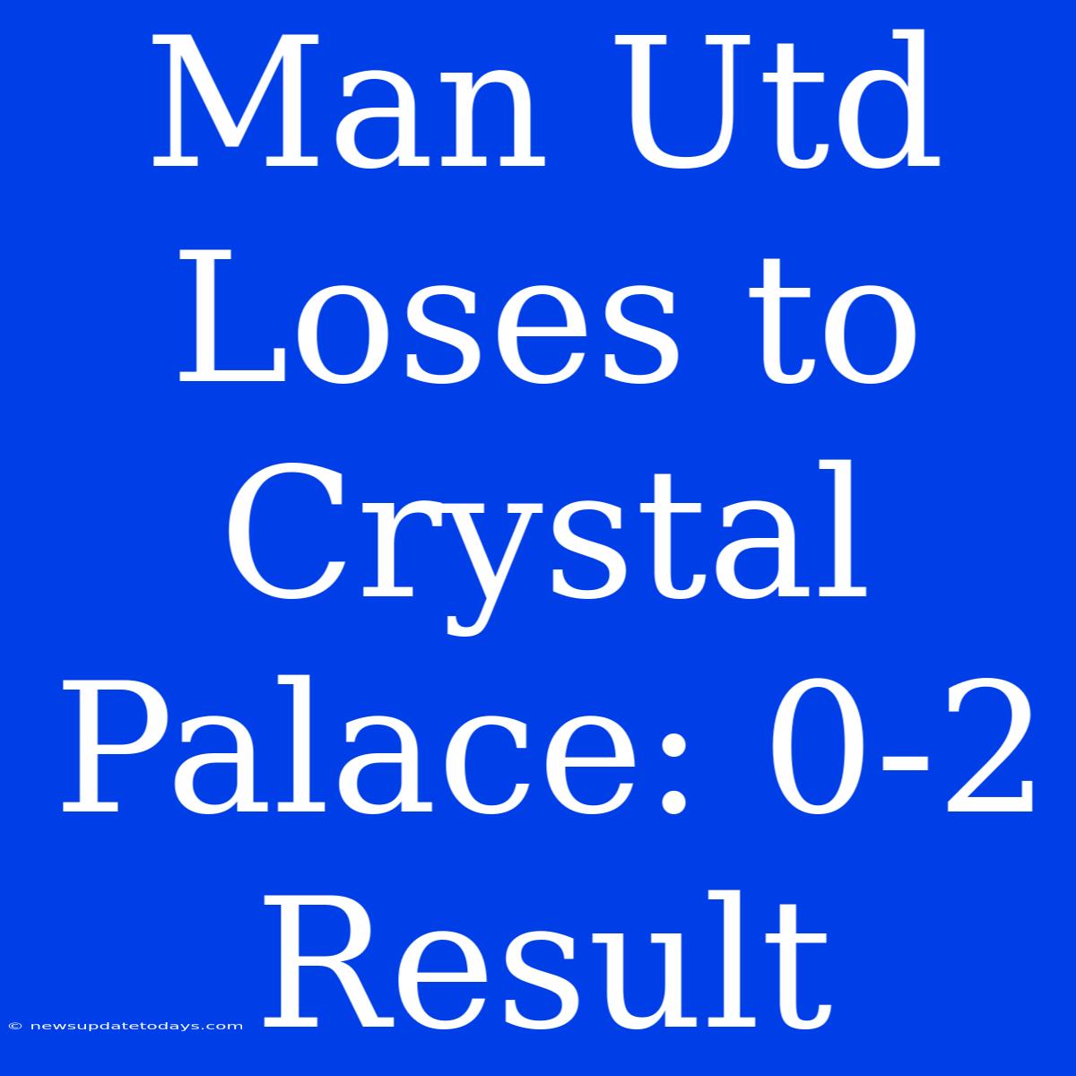 Man Utd Loses To Crystal Palace: 0-2 Result