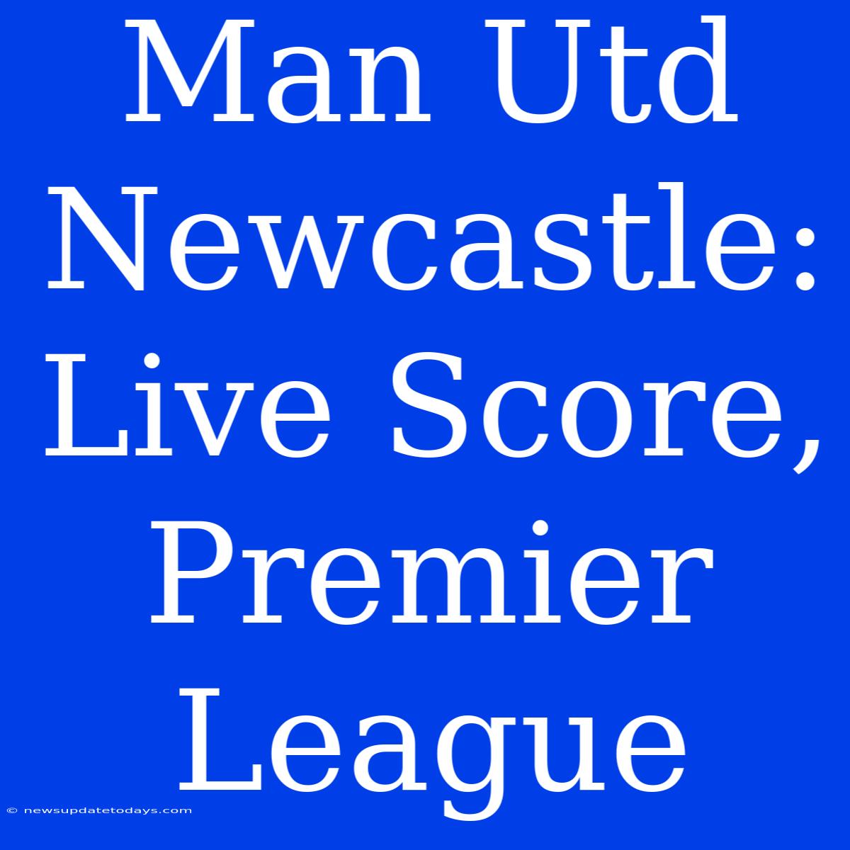 Man Utd Newcastle: Live Score, Premier League