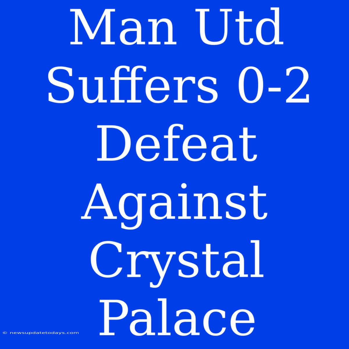 Man Utd Suffers 0-2 Defeat Against Crystal Palace