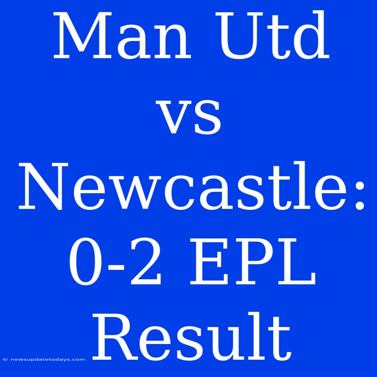 Man Utd Vs Newcastle: 0-2 EPL Result