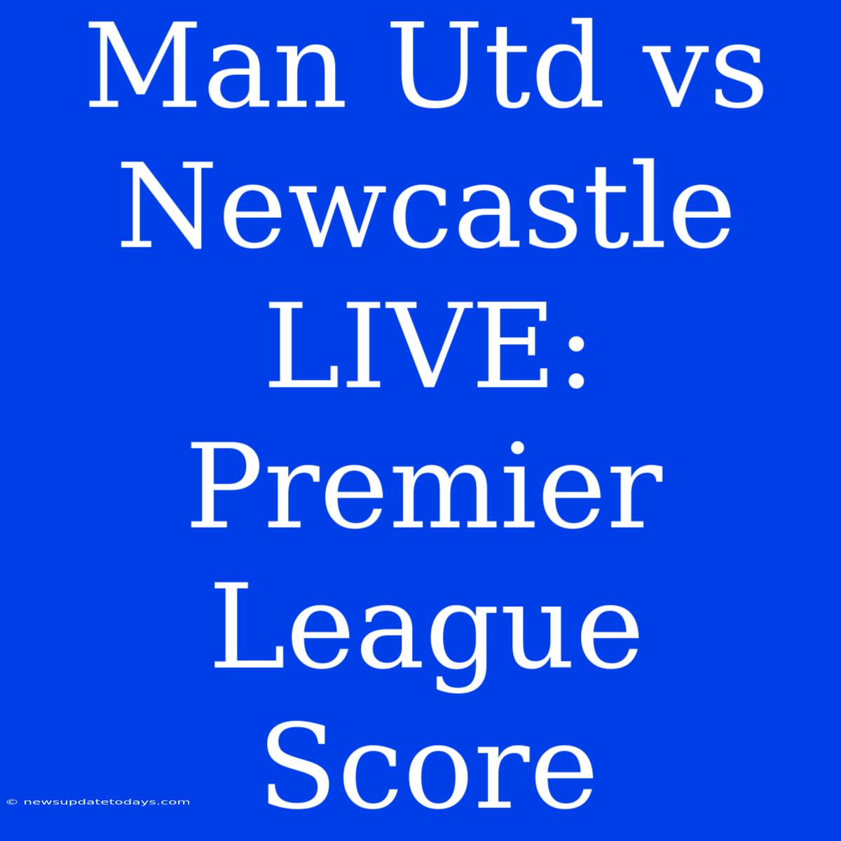 Man Utd Vs Newcastle LIVE: Premier League Score