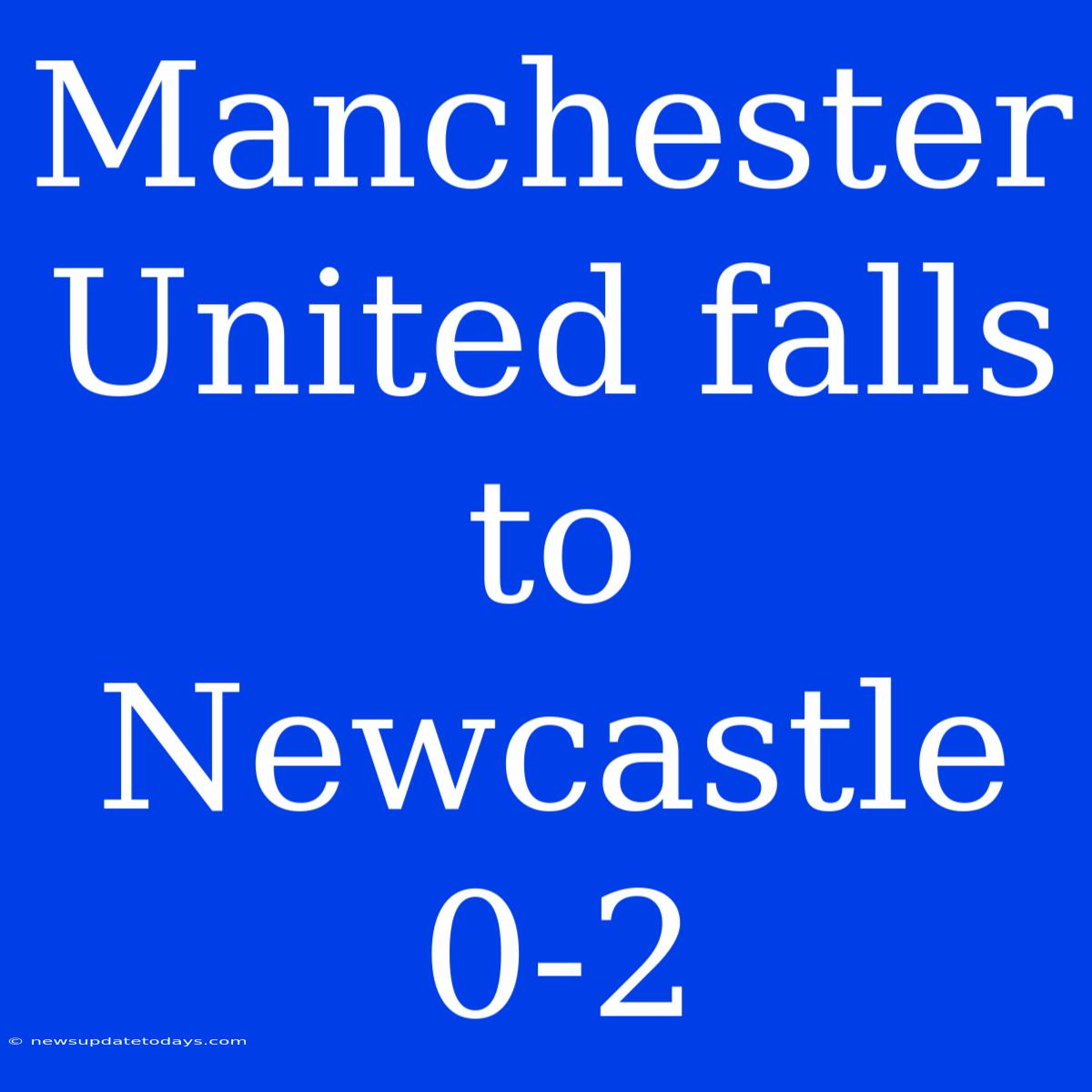 Manchester United Falls To Newcastle 0-2