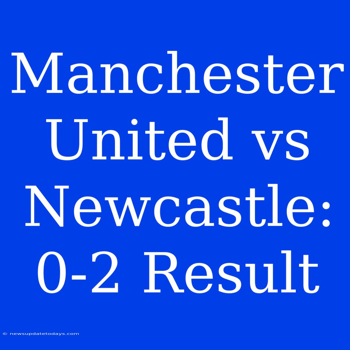 Manchester United Vs Newcastle: 0-2 Result