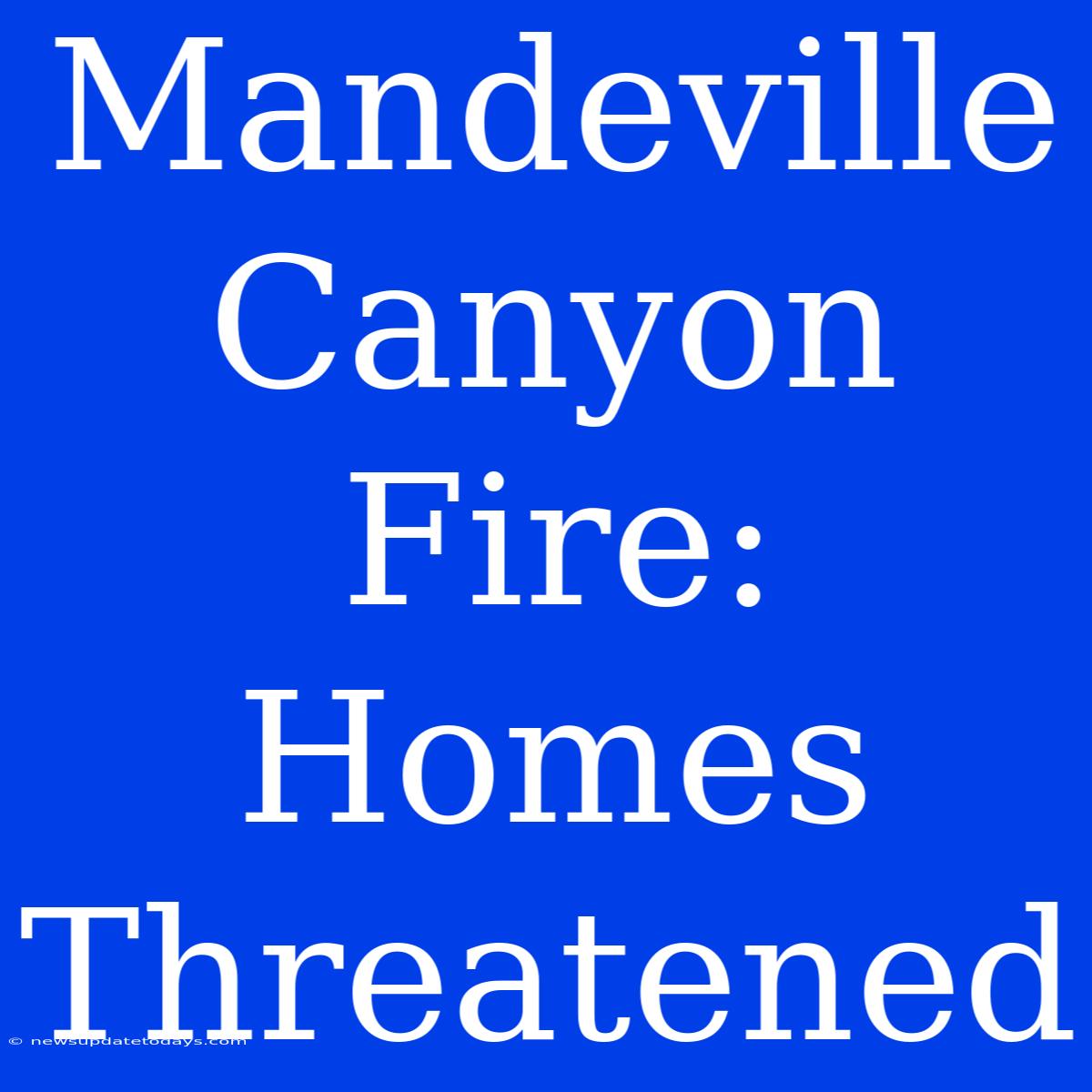 Mandeville Canyon Fire: Homes Threatened