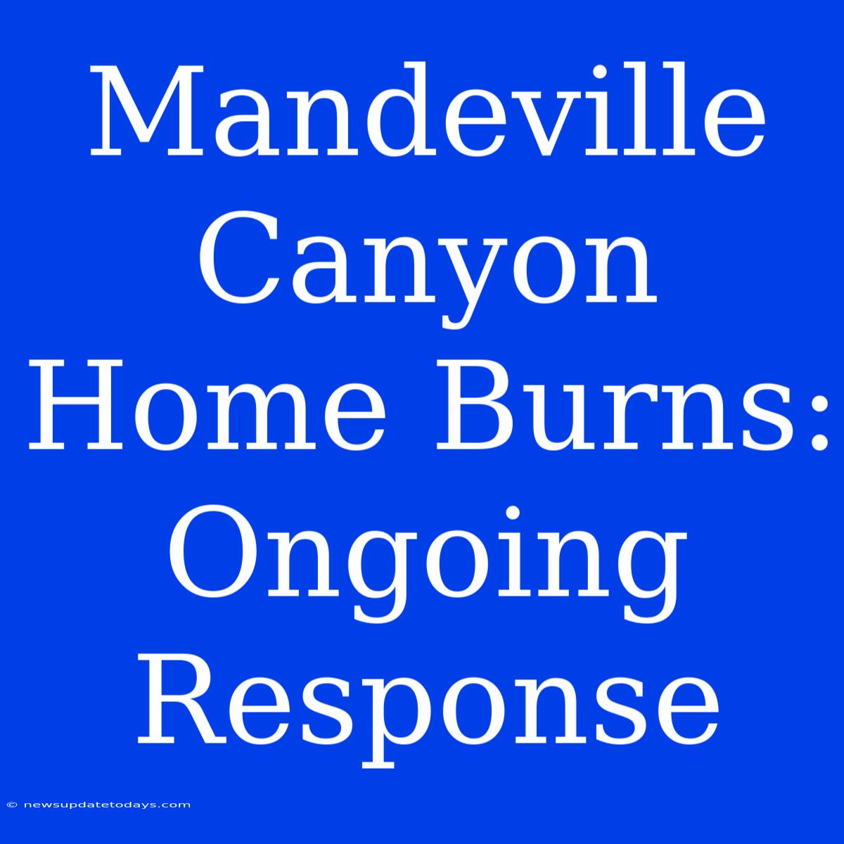 Mandeville Canyon Home Burns: Ongoing Response