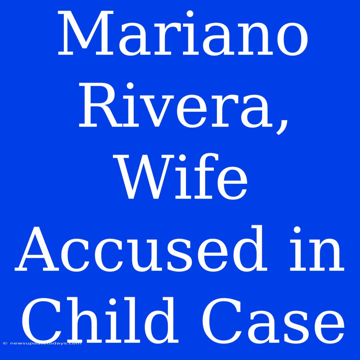 Mariano Rivera, Wife Accused In Child Case