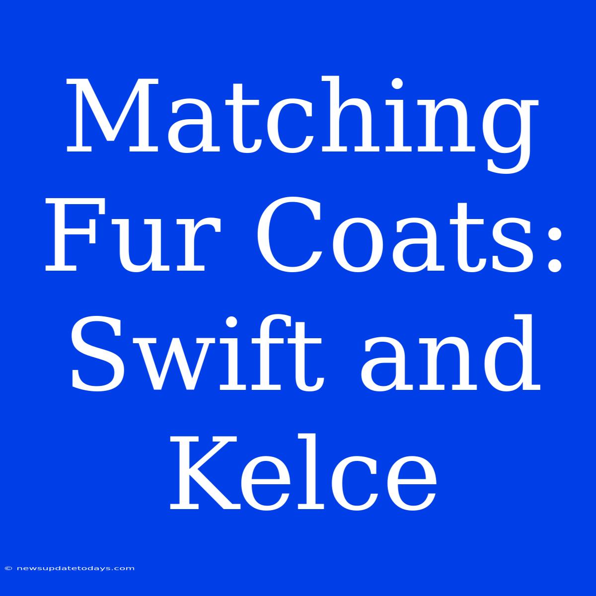 Matching Fur Coats: Swift And Kelce