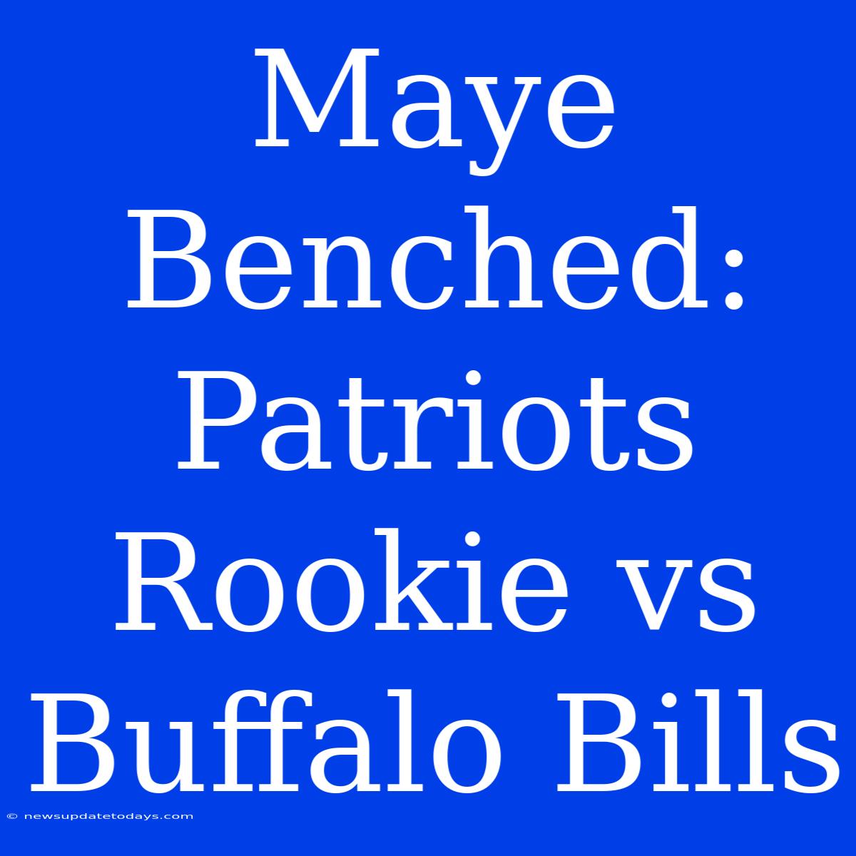 Maye Benched: Patriots Rookie Vs Buffalo Bills