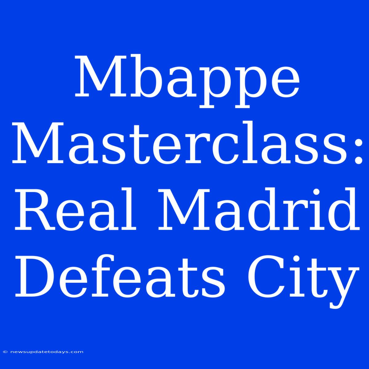 Mbappe Masterclass: Real Madrid Defeats City