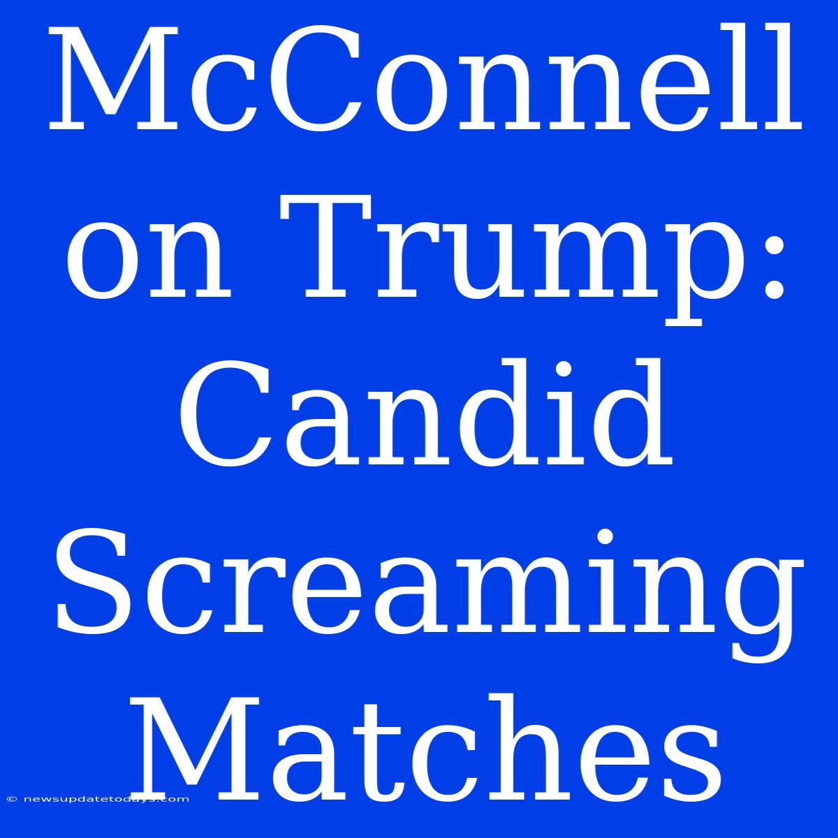 McConnell On Trump: Candid Screaming Matches