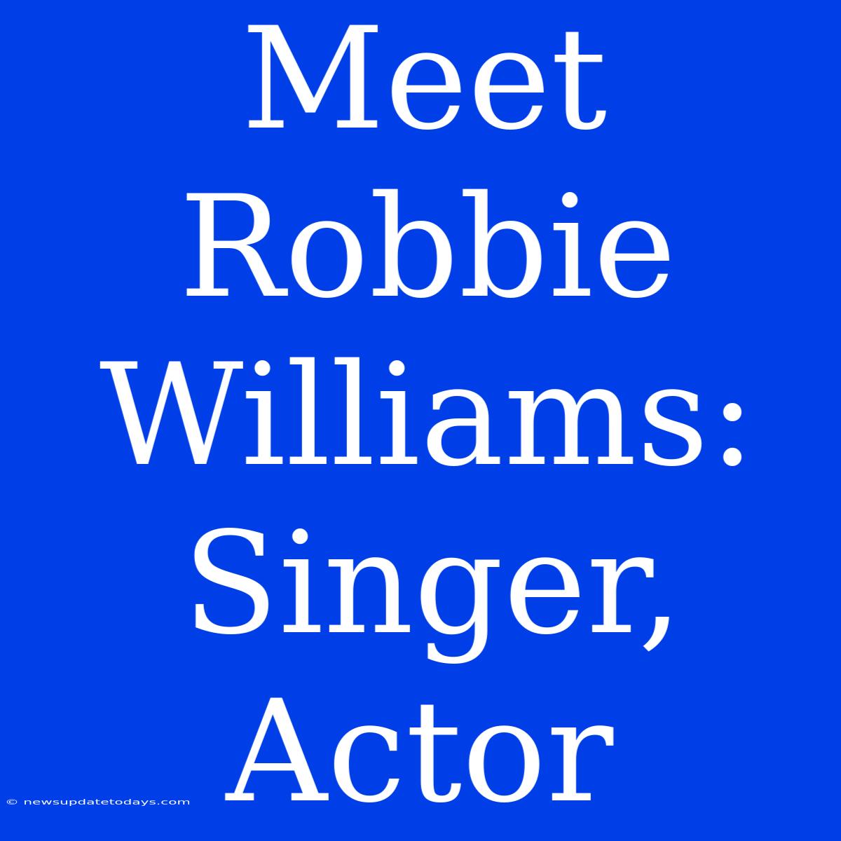 Meet Robbie Williams: Singer, Actor