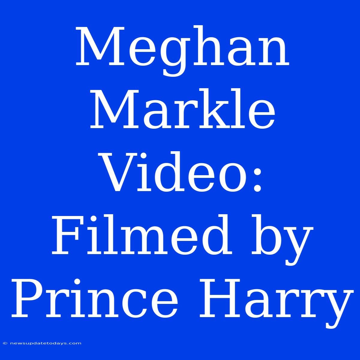 Meghan Markle Video: Filmed By Prince Harry