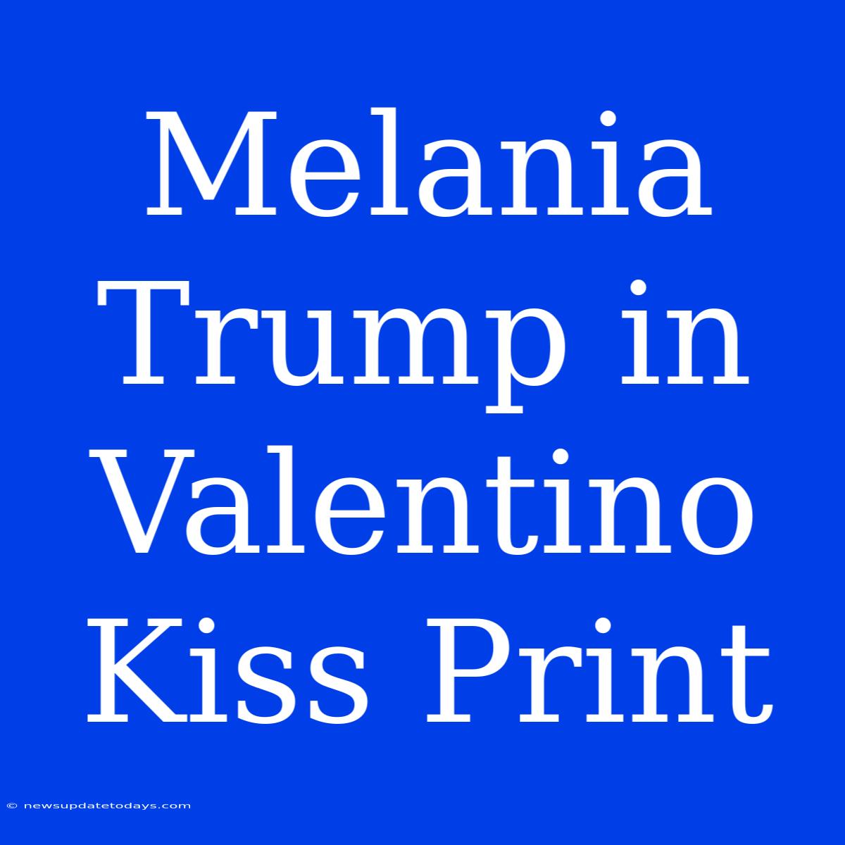 Melania Trump In Valentino Kiss Print