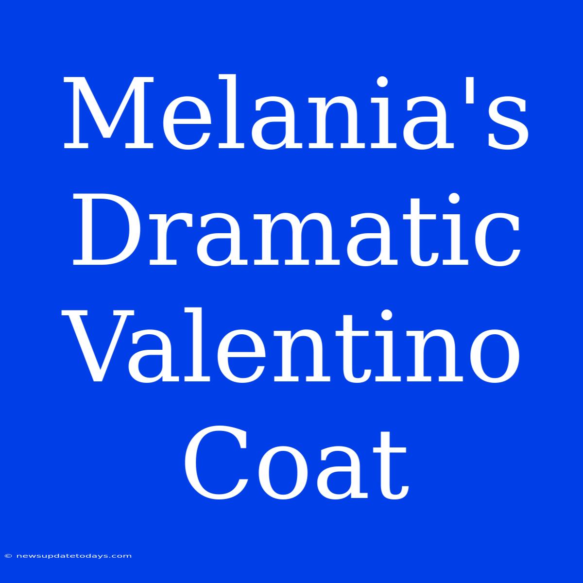 Melania's Dramatic Valentino Coat