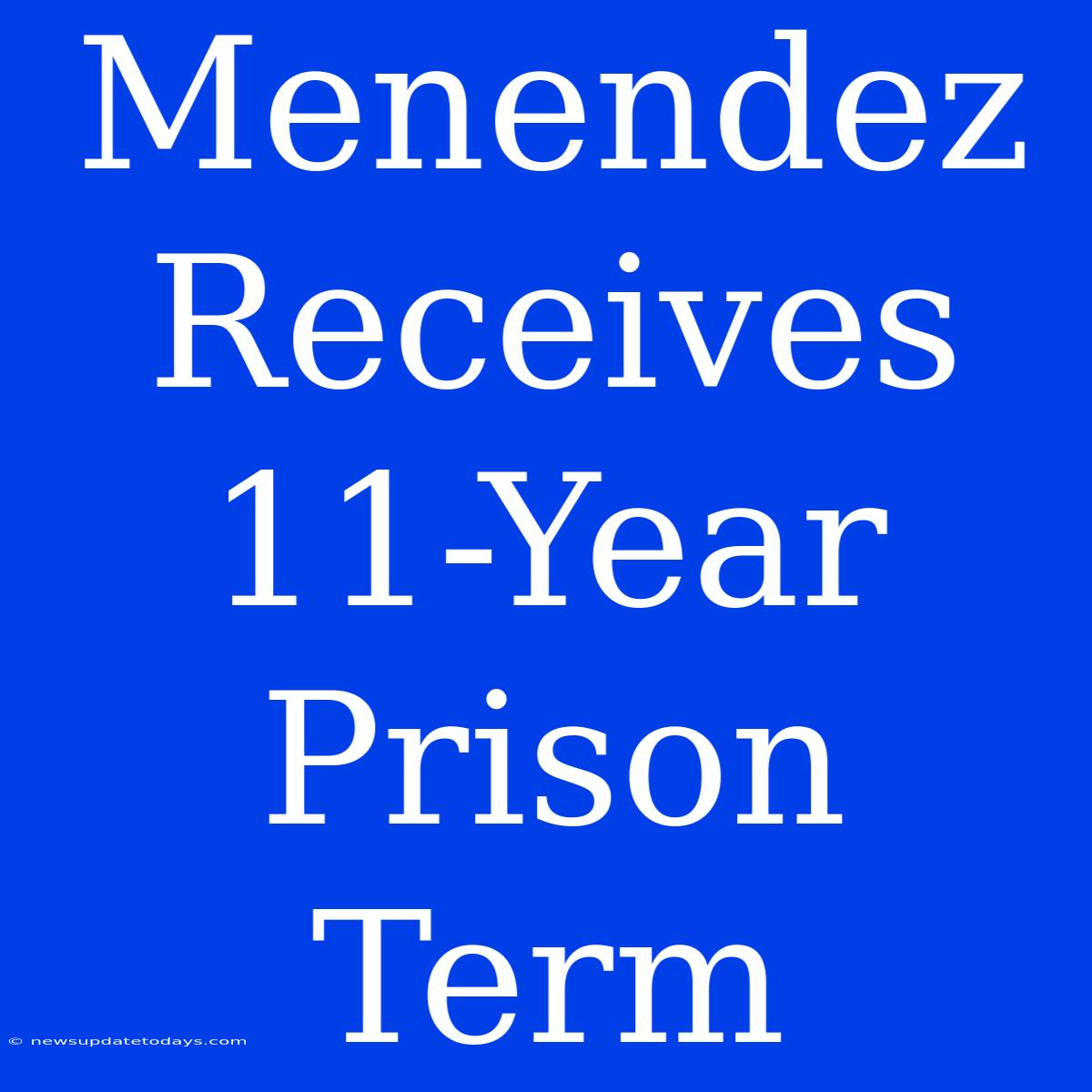 Menendez Receives 11-Year Prison Term