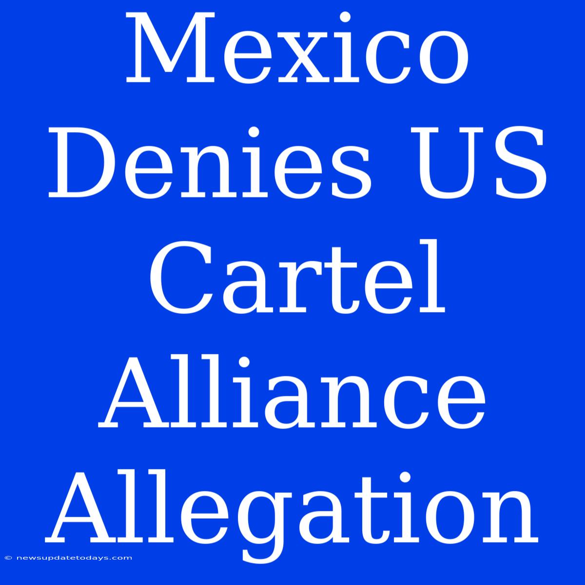 Mexico Denies US Cartel Alliance Allegation